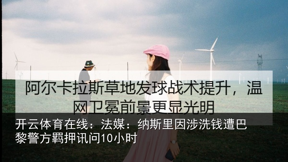 开云体育在线：法媒：纳斯里因涉洗钱遭巴黎警方羁押讯问10小时