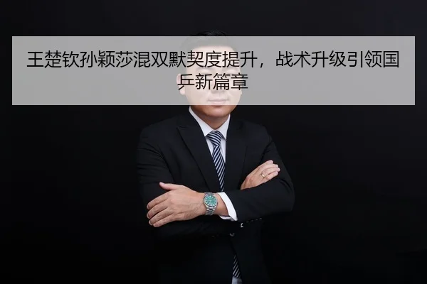 王楚钦孙颖莎混双默契度提升，战术升级引领国乒新篇章