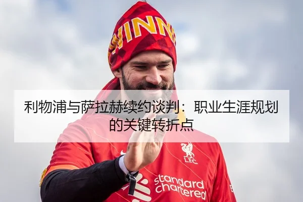 利物浦与萨拉赫续约谈判：职业生涯规划的关键转折点