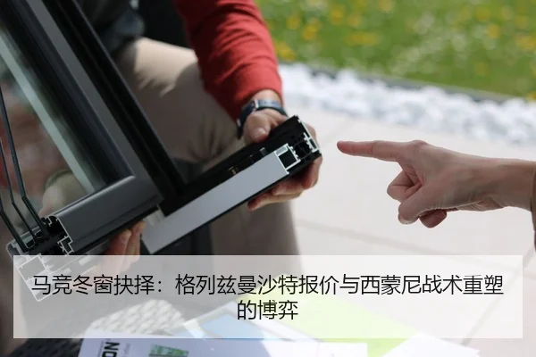 马竞冬窗抉择：格列兹曼沙特报价与西蒙尼战术重塑的博弈
