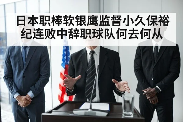 日本职棒软银鹰监督小久保裕纪连败中辞职球队何去何从