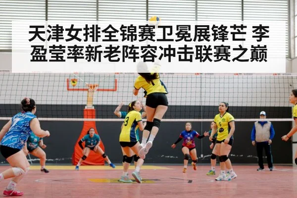 天津女排全锦赛卫冕展锋芒 李盈莹率新老阵容冲击联赛之巅